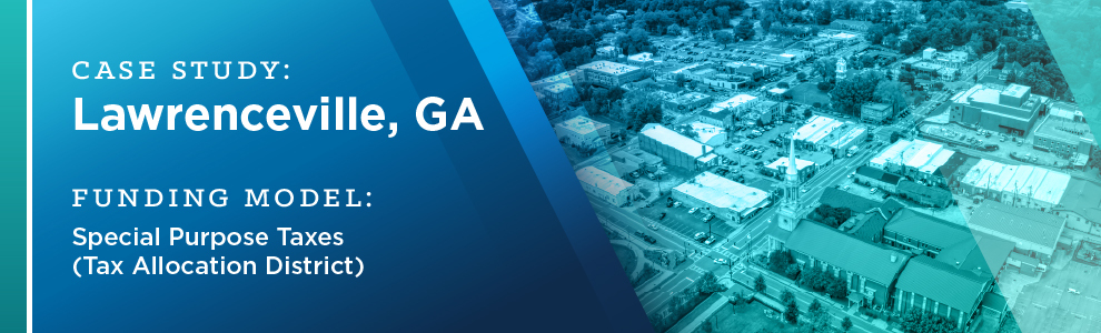 CASE EXAMPLE: Lawrenceville, GA
Funding Model: Special Purpose Taxes (Tax Allocation District)
